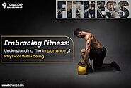 Embracing Fitness: Understanding The Importance of Physical Well-being
