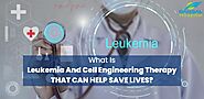 What Is Leukemia And Cell Engineering Therapy That Can Help Save Lives?
