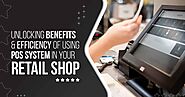 UNLOCKING BENEFITS AND EFFICIENCY OF USING POS SYSTEM IN YOUR RETAIL SHOP