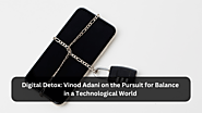 Digital Detox: Vinod Adani on the pursuit for balance in a technological world