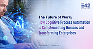 The Future of Work: How Cognitive Process Automation is Complementing Humans and Transforming Enterprises 