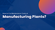 How to Cut Maintenance Costs at Manufacturing Plants?