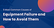 The 5 Most Common Causes of Equipment Failure and How to Avoid Them