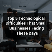 Top 5 Technological Difficulties That Small Businesses Facing These Days