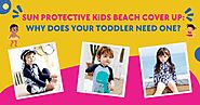 Sun Protective Kids Beach Cover Up: Why Does Your Toddler Need One?