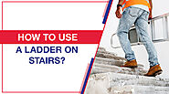 How to Safely Use a Ladder on Stairs| Ladder Safety Blog