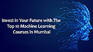 Invest in Your Future with The Top 10 Machine Learning Courses in Mumbai