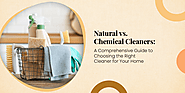 Natural vs. Chemical Cleaners: A Comprehensive Guide to Choosing the Right Cleaner for Your Home