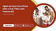 Open An Eye Care Store With A Car Title Loan Vernon BC