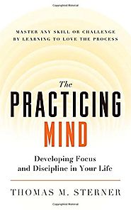 The Practicing Mind: Developing Focus and Discipline in Your Life - Master Any Skill or Challenge by Learning to Love...