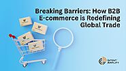 Breaking Barriers: How B2B E-commerce is Redefining Global Trade?
