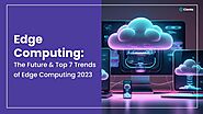 Edge Computing: The Digital Revolution Driving The Future And The Top 7 Trends Of 2023