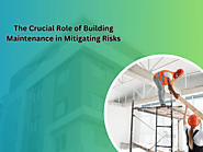 The Crucial Role of Building Maintenance in Mitigating Risks