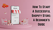 How To Start A Successful Shopify Store: A Beginner's Guide