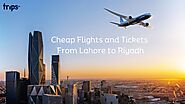 Your Ultimate Guide for a Lahore to Riyadh Adventure