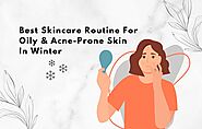 Best Skincare Routine For Oily And Acne-Prone Skin In Winter