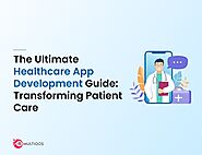 The Ultimate Healthcare App Development Guide: Transforming Patient Care