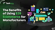 The Benefits of Using B2B Ecommerce for Manufacturers - Techtegy