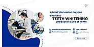 A brief discussion on your choicest teeth whitening products to use at home