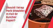 Should I Wrap Pork Shoulder In Foil Or Butcher Paper?