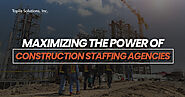 Maximizing the Power of a Construction Staffing Agency