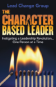 The Character-Based Leader: Instigating a Leadership Revolution...One Person at a Time by Lead Change Group, Inc.