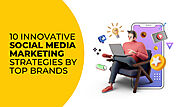 10 Innovative Social Media Marketing Strategies by Top Brands