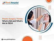 Plastic Surgery Trends: What's Hot and What's Not in 2024