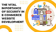 The Vital Importance of Security in E-Commerce Website Development