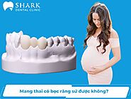 Mang thai có bọc răng sứ được không