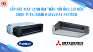 Lắp đặt máy lạnh âm trần nối ống gió nên chọn Mitsubishi Heavy hay Reetech