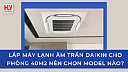 Lắp đặt máy lạnh âm trần Daikin cho phòng 40m2 nên chọn model nào?