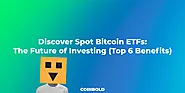 Discover Spot Bitcoin ETFs: The Future Of Investing (Top 6 Benefits)