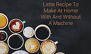 Latte Recipe To Make At Home With And Without A Coffee Machine