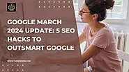 Google March 2024 Update: 5  SEO Hacks to Outsmart Google