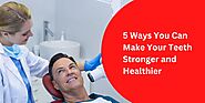 5 Ways You Can Make Your Teeth Stronger and Healthier - Ramneek Sidhu