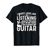 I Might Look Like I'm Listening To You I'm Playing My Guitar T-Shirt