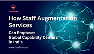 How Staff Augmentation Services Can Empower Global Capability Centers in India 2023 - Truefirms - Staff Augmentation ...