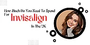 How Much Do You Need To Spend For Invisalign In The UK?
