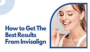 How to Get Best Results From Invisalign: 10 Essential Steps