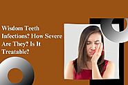 Wisdom Teeth Infections? How Severe Are They? Is It Treatable?
