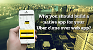 Why you should build a native app for your Uber clone over web app?