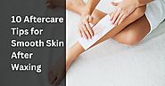 10 Aftercare Tips For Smooth Skin After Waxing