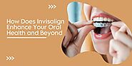 How Does Invisalign Enhance Your Oral Health and Beyond?