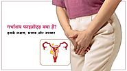 गर्भाशय फाइब्रॉएड क्या हैं? इसके लक्षण, प्रभाव और उपचार