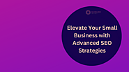 Elevate Your Small Business with Advanced SEO Strategies: Unleashing the Power of Online Success