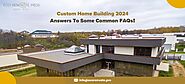 Custom Home Building 2024: Answers To Some Common FAQs!