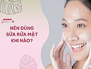 Nên dùng sữa rửa mặt khi nào là tốt nhất? Lưu ý khi sử dụng