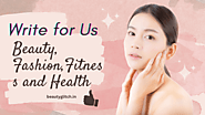 Contribute Your Expertise: Write for Us on Beauty, Fashion, and Health