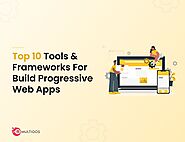 Top 10 Tools and Frameworks For Building Progressive Web Apps in 2024